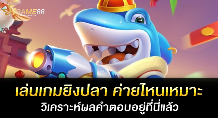 เล่นเกมยิงปลา ค่ายไหนเหมาะ วิเคราะห์ผลคำตอบอยู่ที่นี่แล้ว