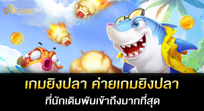 เกมยิงปลา ค่ายเกมยิงปลาที่นักเดิมพันเข้าถึงมากที่สุด