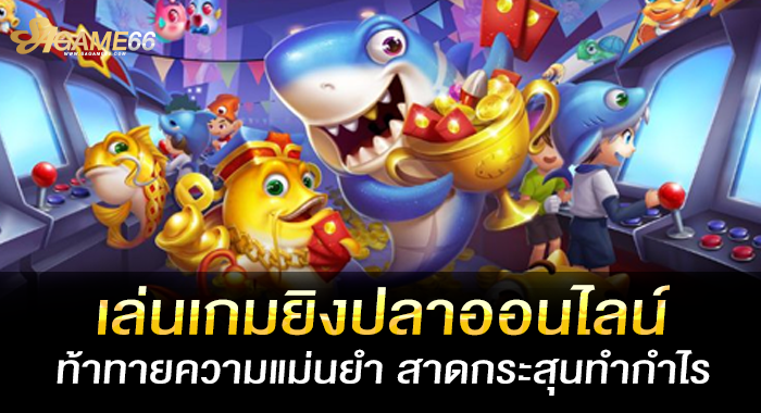 เล่นเกมยิงปลาออนไลน์ ท้าทายความแม่นยำ สาดกระสุนทำกำไร